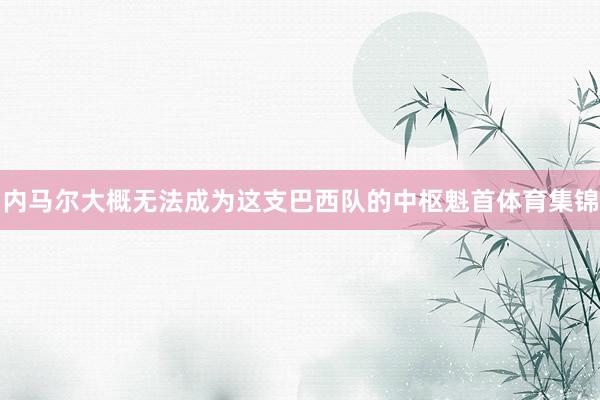 内马尔大概无法成为这支巴西队的中枢魁首体育集锦