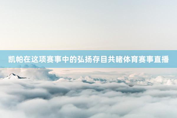 凯帕在这项赛事中的弘扬存目共睹体育赛事直播