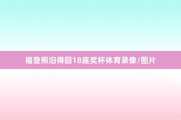 福登照旧得回18座奖杯体育录像/图片