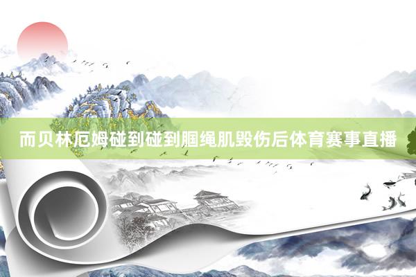 而贝林厄姆碰到碰到腘绳肌毁伤后体育赛事直播
