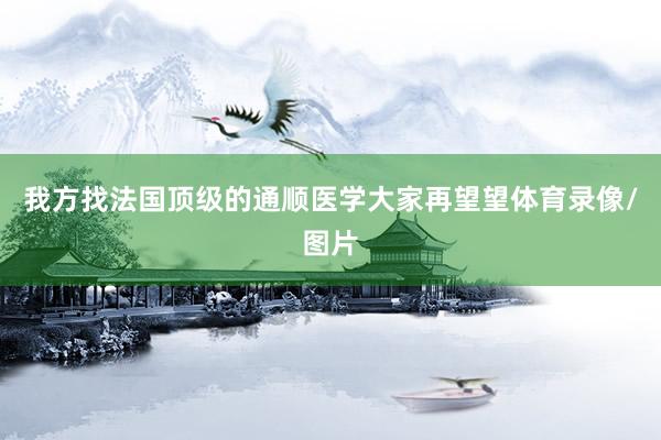 我方找法国顶级的通顺医学大家再望望体育录像/图片