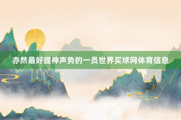 亦然最好提神声势的一员世界买球网体育信息