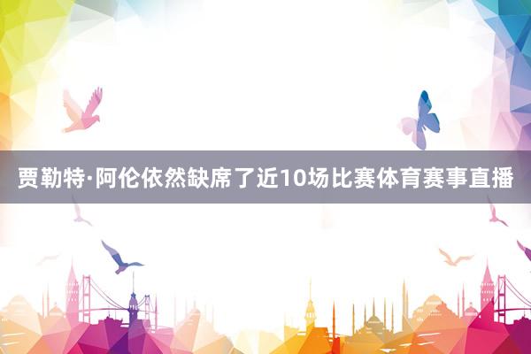 贾勒特·阿伦依然缺席了近10场比赛体育赛事直播