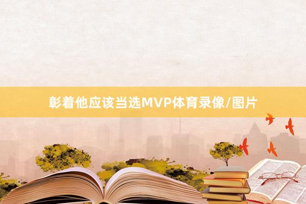 彰着他应该当选MVP体育录像/图片