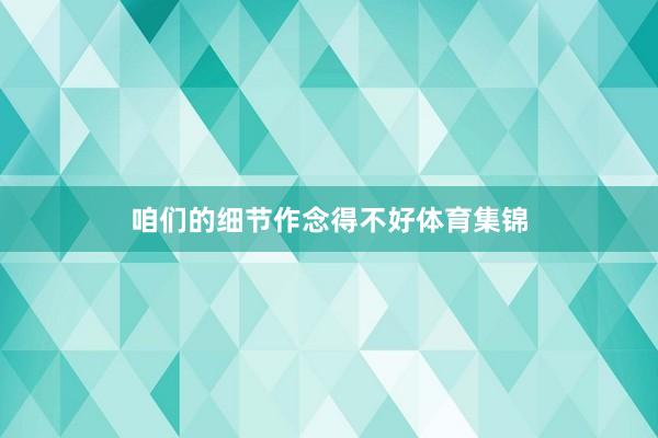 咱们的细节作念得不好体育集锦