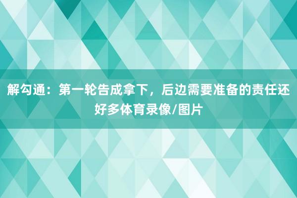 解勾通：第一轮告成拿下，后边需要准备的责任还好多体育录像/图片