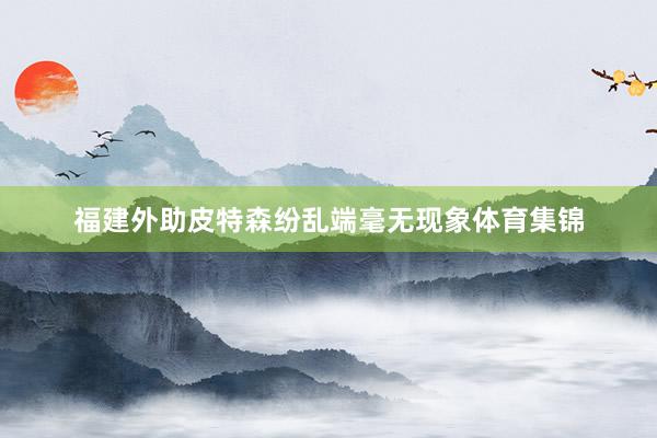 福建外助皮特森纷乱端毫无现象体育集锦