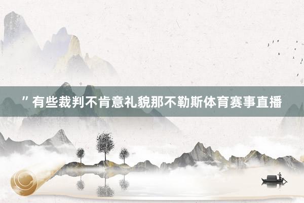 ”有些裁判不肯意礼貌那不勒斯体育赛事直播