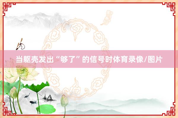 当躯壳发出“够了”的信号时体育录像/图片