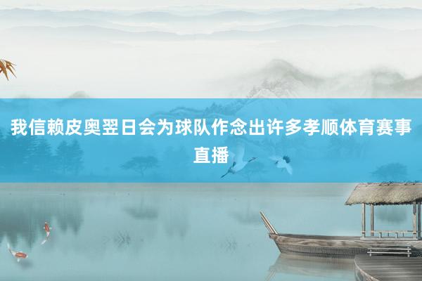 我信赖皮奥翌日会为球队作念出许多孝顺体育赛事直播