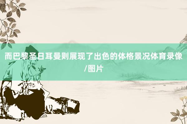 而巴黎圣日耳曼则展现了出色的体格景况体育录像/图片
