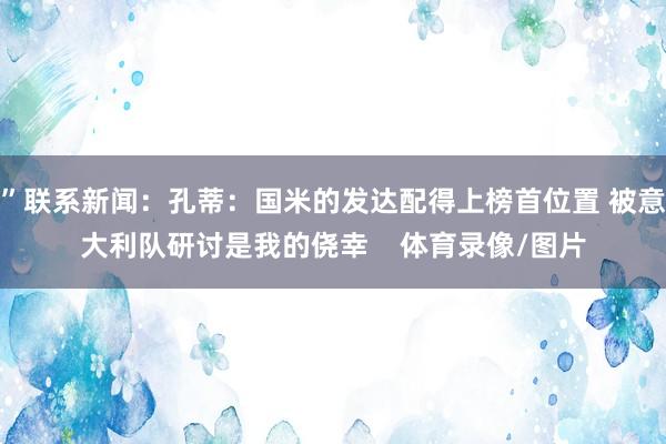 ”联系新闻：孔蒂：国米的发达配得上榜首位置 被意大利队研讨是我的侥幸    体育录像/图片