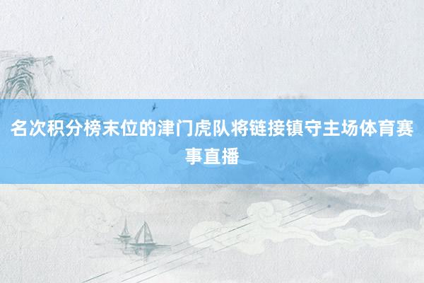 名次积分榜末位的津门虎队将链接镇守主场体育赛事直播