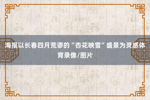 海报以长春四月荒谬的“杏花映雪”盛景为灵感体育录像/图片