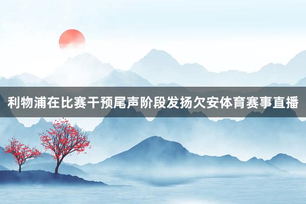 利物浦在比赛干预尾声阶段发扬欠安体育赛事直播