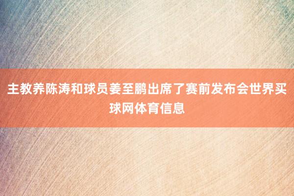 主教养陈涛和球员姜至鹏出席了赛前发布会世界买球网体育信息
