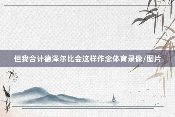 但我合计德泽尔比会这样作念体育录像/图片