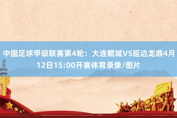 中国足球甲级联赛第4轮：大连鲲城VS延边龙鼎4月12日15:00开赛体育录像/图片