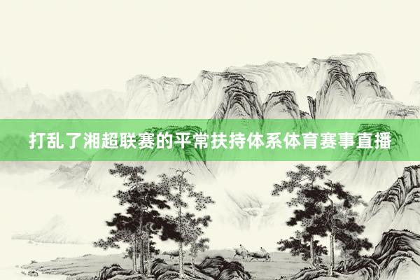 打乱了湘超联赛的平常扶持体系体育赛事直播