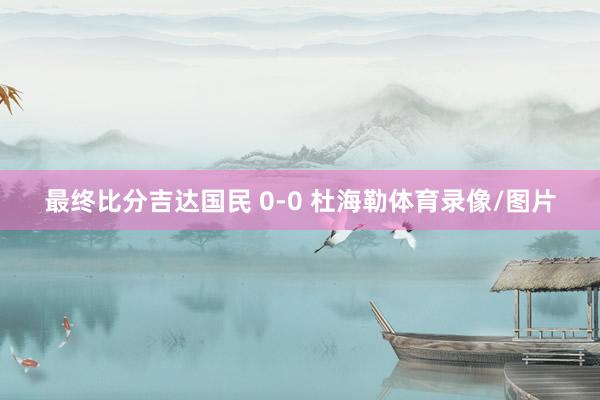 最终比分吉达国民 0-0 杜海勒体育录像/图片