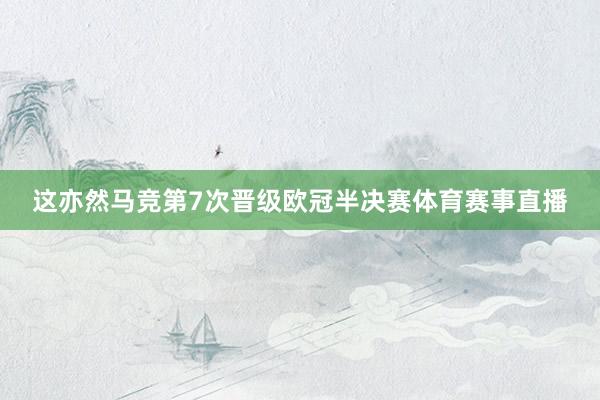 这亦然马竞第7次晋级欧冠半决赛体育赛事直播