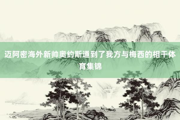 迈阿密海外新帅奥约斯道到了我方与梅西的相干体育集锦