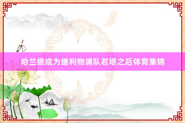 哈兰德成为继利物浦队若塔之后体育集锦