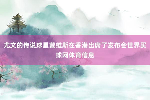 尤文的传说球星戴维斯在香港出席了发布会世界买球网体育信息