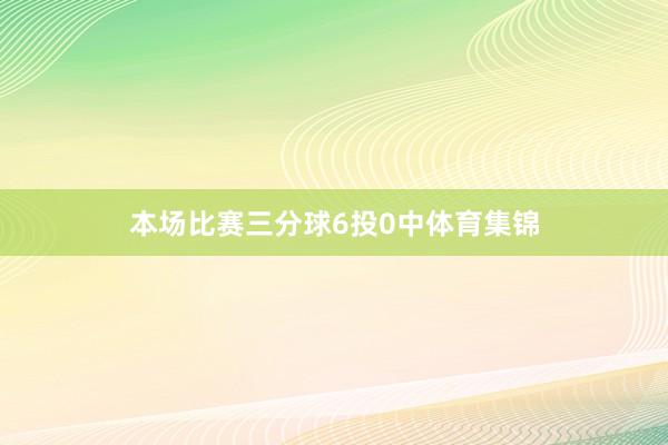 本场比赛三分球6投0中体育集锦