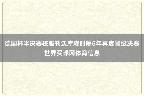 德国杯半决赛校服勒沃库森时隔6年再度晋级决赛世界买球网体育信息