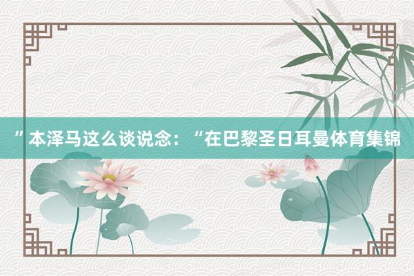 ”本泽马这么谈说念：“在巴黎圣日耳曼体育集锦