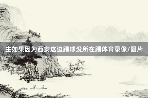 主如果因为西安这边踢球没所在踢体育录像/图片
