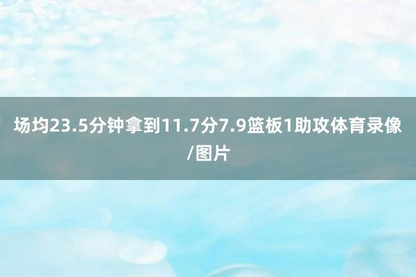 场均23.5分钟拿到11.7分7.9篮板1助攻体育录像/图片
