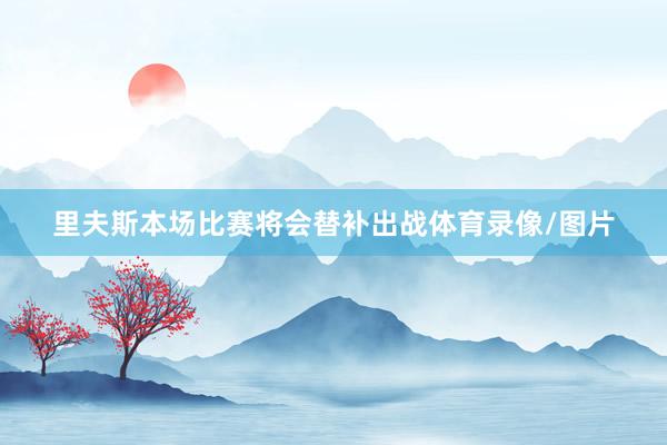 里夫斯本场比赛将会替补出战体育录像/图片