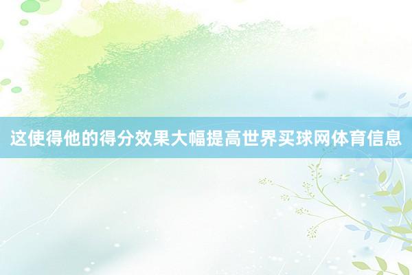 这使得他的得分效果大幅提高世界买球网体育信息
