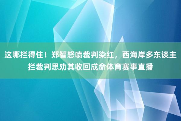 这哪拦得住！郑智怒喷裁判染红，西海岸多东谈主拦裁判思劝其收回成命体育赛事直播