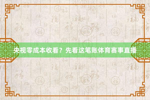 央视零成本收看？先看这笔账体育赛事直播