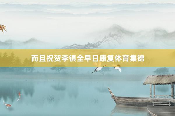 而且祝贺李镇全早日康复体育集锦