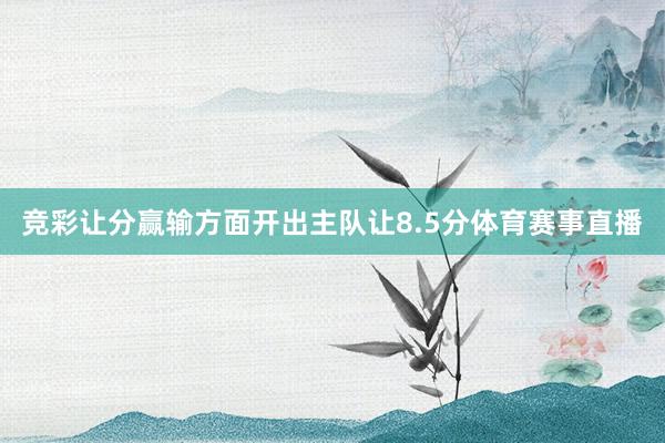 竞彩让分赢输方面开出主队让8.5分体育赛事直播