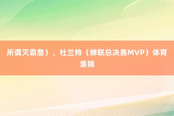 所谓灭霸詹）、杜兰特（蝉联总决赛MVP）体育集锦