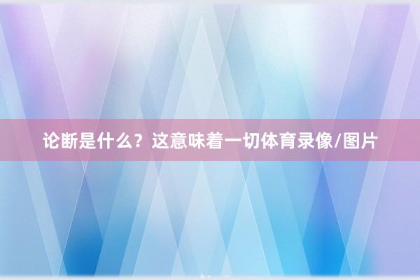 论断是什么？这意味着一切体育录像/图片
