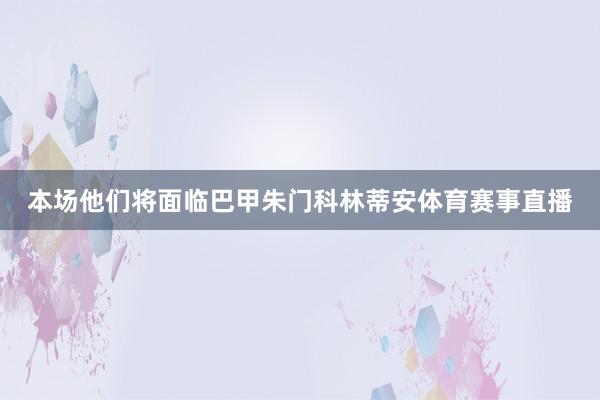 本场他们将面临巴甲朱门科林蒂安体育赛事直播