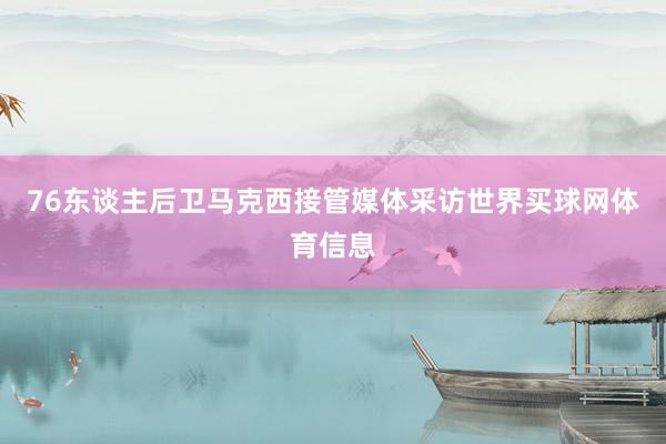 76东谈主后卫马克西接管媒体采访世界买球网体育信息