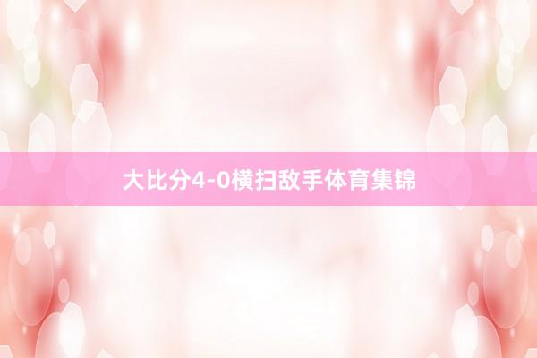 大比分4-0横扫敌手体育集锦