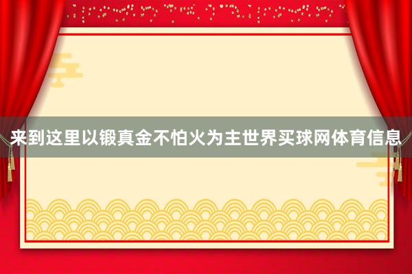 来到这里以锻真金不怕火为主世界买球网体育信息