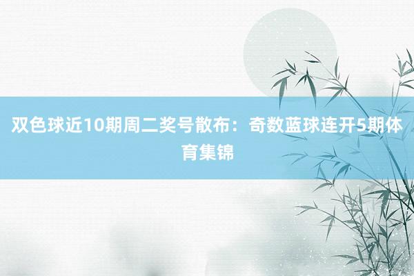 双色球近10期周二奖号散布：奇数蓝球连开5期体育集锦