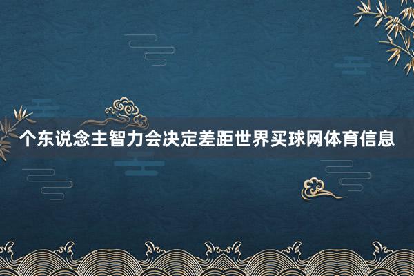 个东说念主智力会决定差距世界买球网体育信息