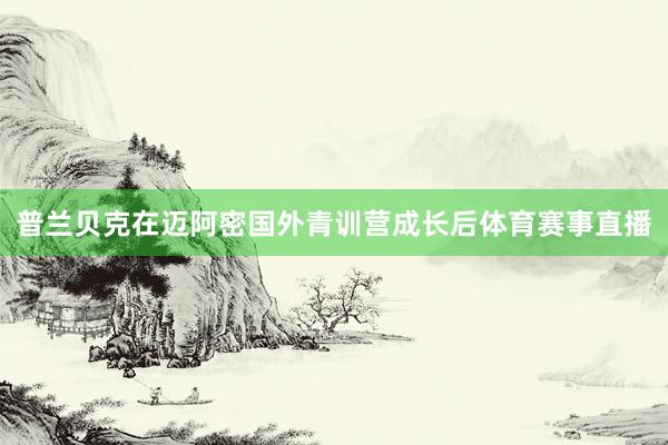 普兰贝克在迈阿密国外青训营成长后体育赛事直播