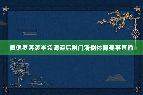 佩德罗奔袭半场调遣后射门滑倒体育赛事直播