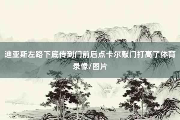 迪亚斯左路下底传到门前后点卡尔敲门打高了体育录像/图片